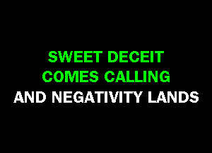 SWEET DECEIT
COMES CALLING

AND NEGATIVITY LANDS