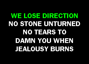 WE LOSE DIRECTION
N0 STONE UNTURNED

N0 TEARS T0
DAMN YOU WHEN
JEALOUSY BURNS