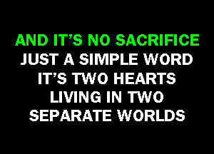 AND ITS N0 SACRIFICE
JUST A SIMPLE WORD

ITS TWO HEARTS
LIVING IN TWO
SEPARATE WORLDS