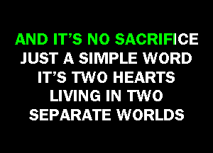 AND ITS N0 SACRIFICE
JUST A SIMPLE WORD

ITS TWO HEARTS
LIVING IN TWO

SEPARATE WORLDS