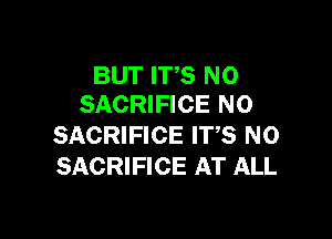 BUT IT'S N0
SACRIFICE N0

SACRIFICE ITS NO
SACRIFICE AT ALL