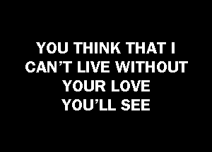 YOU THINK THAT I
CANT LIVE WITHOUT

YOUR LOVE
YOUlL SEE