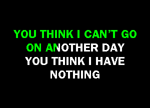 YOU THINK I CANT GO
ON ANOTHER DAY

YOU THINK I HAVE
NOTHING