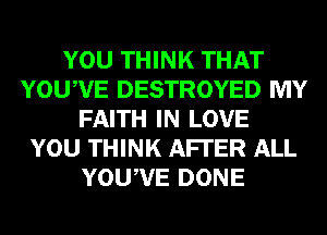 YOU THINK THAT
YOUWE DESTROYED MY
FAITH IN LOVE
YOU THINK AFI'ER ALL
YOUWE DONE