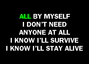 ALL BY MYSELF
I DONIT NEED
ANYONE AT ALL
I KNOW IILL SURVIVE
I KN 0W IILL STAY ALIVE