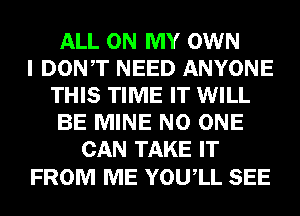 ALL ON MY OWN
I DONT NEED ANYONE
THIS TIME IT WILL
BE MINE NO ONE
CAN TAKE IT

FROM ME YOUIL SEE