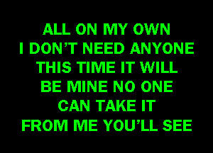 ALL ON MY OWN
I DONT NEED ANYONE
THIS TIME IT WILL
BE MINE NO ONE
CAN TAKE IT

FROM ME YOUIL SEE