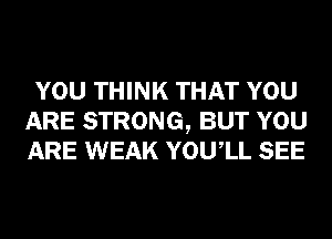 YOU THINK THAT YOU
ARE STRONG, BUT YOU
ARE WEAK YOUIL SEE