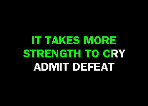 IT TAKES MORE

STRENGTH TO CRY
ADMIT DEFEAT
