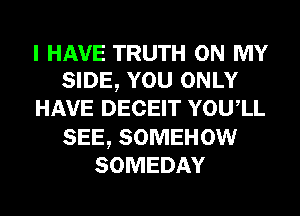 I HAVE TRUTH ON MY
SIDE, YOU ONLY
HAVE DECEIT YOUIL

SEE, SOMEHOW
SOMEDAY