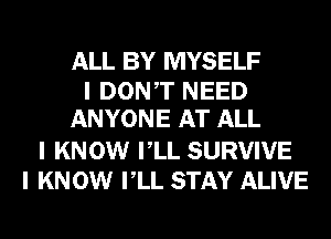 ALL BY MYSELF
I DONIT NEED
ANYONE AT ALL
I KNOW IILL SURVIVE
I KN 0W IILL STAY ALIVE