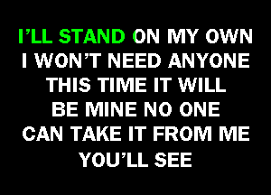 VLL STAND ON MY OWN
I WONT NEED ANYONE
THIS TIME IT WILL
BE MINE NO ONE
CAN TAKE IT FROM ME

YOUIL SEE