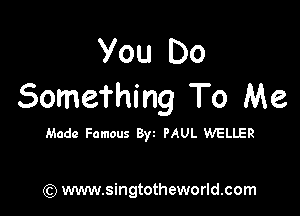 You Do
SomeThing To Me

Made Famous Byz PAUL WELLER

) www.singtotheworld.com