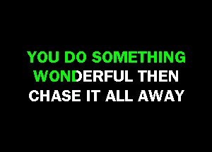 YOU DO SOMETHING
WONDERFUL THEN

CHASE IT ALL AWAY