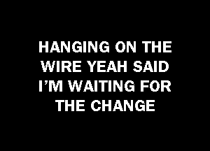 HANGING ON THE
WIRE YEAH SAID

FM WAITING FOR
THE CHANGE