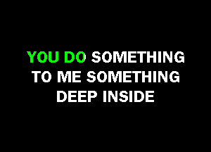 YOU DO SOMETHING

TO ME SOMETHING
DEEP INSIDE