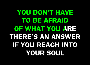 YOU DONT HAVE
TO BE AFRAID
OF WHAT YOU ARE
THERES AN ANSWER
IF YOU REACH INTO
YOUR SOUL