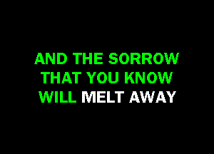 AND THE SORROW

THAT YOU KNOW
WILL MELT AWAY