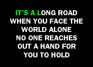 ITS A LONG ROAD
WHEN YOU FACE THE
WORLD ALONE
NO ONE REACHES
OUT A HAND FOR

YOU TO HOLD