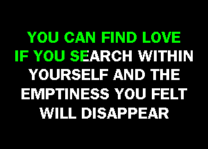 YOU CAN FIND LOVE
IF YOU SEARCH WITHIN
YOURSELF AND THE

EMPTINESS YOU FELT
WILL DISAPPEAR