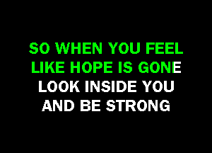 SO WHEN YOU FEEL
LIKE HOPE IS GONE
LOOK INSIDE YOU
AND BE STRONG