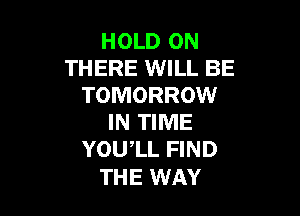 HOLD 0N
THERE WILL BE
TOMORROW

IN TIME
YOU,LL FIND

THE WAY