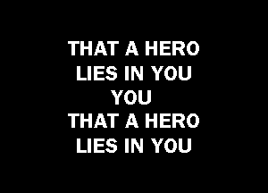 THAT A HERO
LIES IN YOU

YOU
THAT A HERO

LIES IN YOU