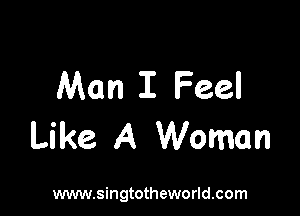 Man I Feel

Like A Woman

www.singtotheworld.com