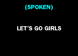 (SPOKEN)

LET'S GO GIRLS