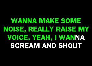 WANNA MAKE SOME
NOISE, REALLY RAISE MY
VOICE. YEAH, I WANNA
SCREAM AND SHOUT