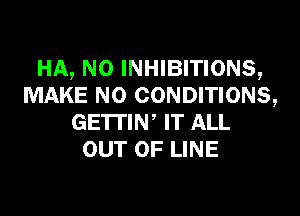 HA, N0 INHIBITIONS,
MAKE NO CONDITIONS,
GE'ITIW IT ALL
OUT OF LINE