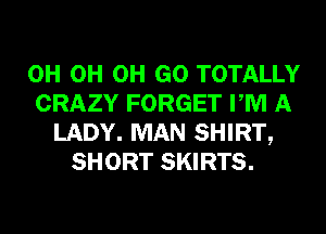 0H 0H 0H GO TOTALLY
CRAZY FORGET PM A
LADY. MAN SHIRT,
SHORT SKIRTS.