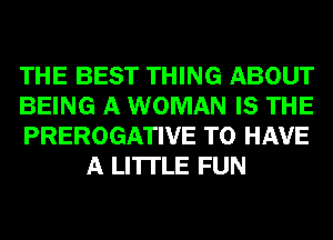 THE BEST THING ABOUT

BEING A WOMAN IS THE

PREROGATIVE TO HAVE
A LITTLE FUN