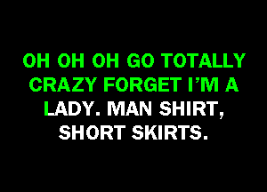 0H 0H 0H GO TOTALLY
CRAZY FORGET PM A
LADY. MAN SHIRT,
SHORT SKIRTS.
