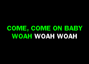 COME, COME ON BABY

WOAH WOAH WOAH