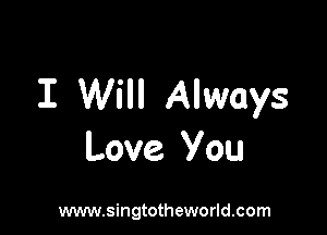 I Will Always

Love You

www.singtotheworld.com