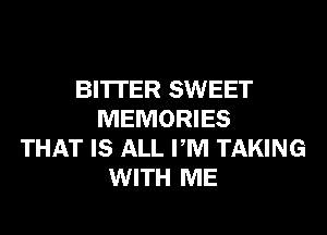 BITTER SWEET
MEMORIES
THAT IS ALL PM TAKING
WITH ME