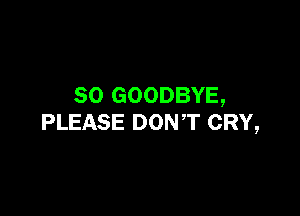 SO GOODBYE,

PLEASE DONT CRY,