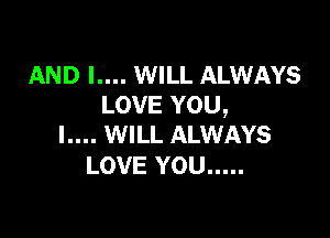 AND l.... WILL ALWAYS
LOVE YOU,

l.... WILL ALWAYS
LOVE YOU .....
