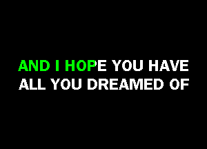 AND I HOPE YOU HAVE

ALL YOU DREAMED 0F