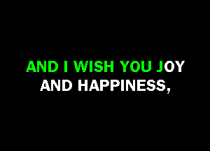 AND I WISH YOU JOY

AND HAPPINESS,
