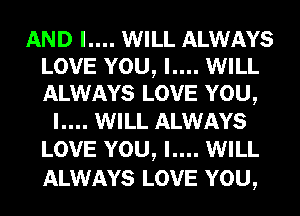 AND I.... WILL ALWAYS
LOVE YOU, I.... WILL
ALWAYS LOVE YOU,

I.... WILL ALWAYS
LOVE YOU, I.... WILL

ALWAYS LOVE YOU,