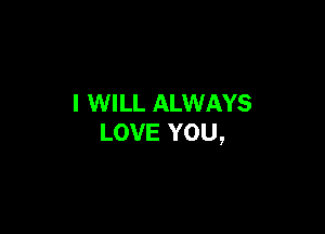 I WILL ALWAYS

LOVE YOU,
