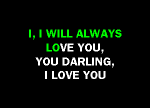 I, I WILL ALWAYS
LOVE YOU,

YOU DARLING,
I LOVE YOU