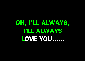 0H, PLL ALWAYS,

PLL ALWAYS
LOVE YOU ......