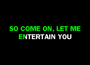 SO COME ON, LET ME

ENTERTAIN YOU