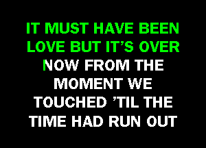 IT MUST HAVE BEEN
LOVE BUT ITS OVER
NOW FROM THE
MOMENT WE
TOUCHED TIL THE

TIME HAD RUN OUT