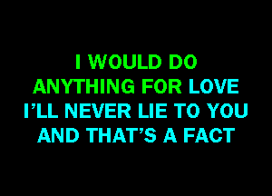 I WOULD DO
ANYTHING FOR LOVE
VLL NEVER LIE TO YOU
AND THATS A FACT