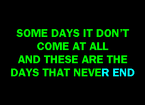 SOME DAYS IT DONT
COME AT ALL
AND THESE ARE THE
DAYS THAT NEVER END