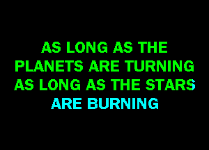 AS LONG AS THE
PLANETS ARE TURNING
AS LONG AS THE STARS

ARE BURNING